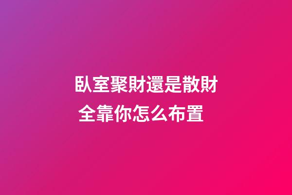 臥室聚財還是散財 全靠你怎么布置